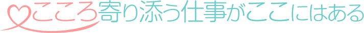 こころ寄り添う仕事がここにはある